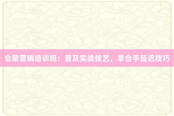 会聚营销培训班：普及实战技艺，掌合手延迟技巧