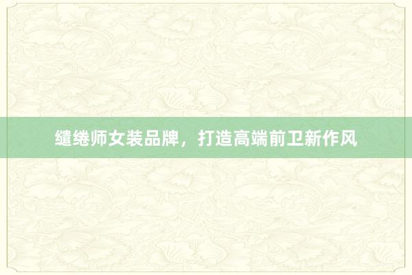 缱绻师女装品牌，打造高端前卫新作风