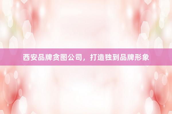 西安品牌贪图公司，打造独到品牌形象